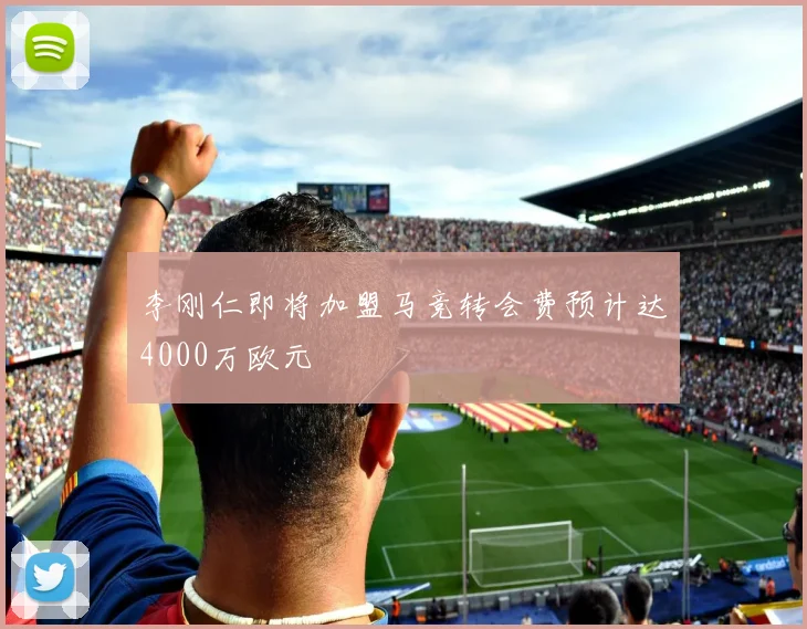 李刚仁即将加盟马竞转会费预计达4000万欧元