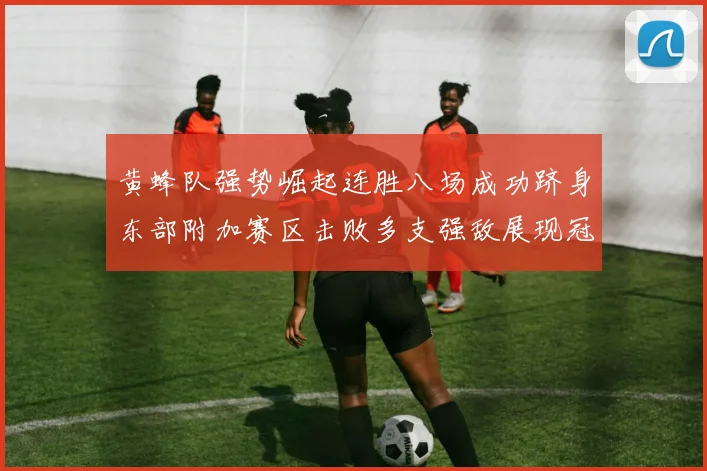 黄蜂队强势崛起连胜八场成功跻身东部附加赛区击败多支强敌展现冠军潜力