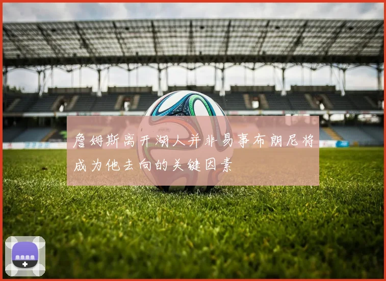 詹姆斯离开湖人并非易事布朗尼将成为他去向的关键因素