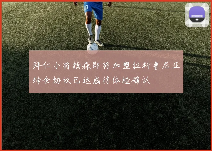 拜仁小将扬森即将加盟拉科鲁尼亚转会协议已达成待体检确认
