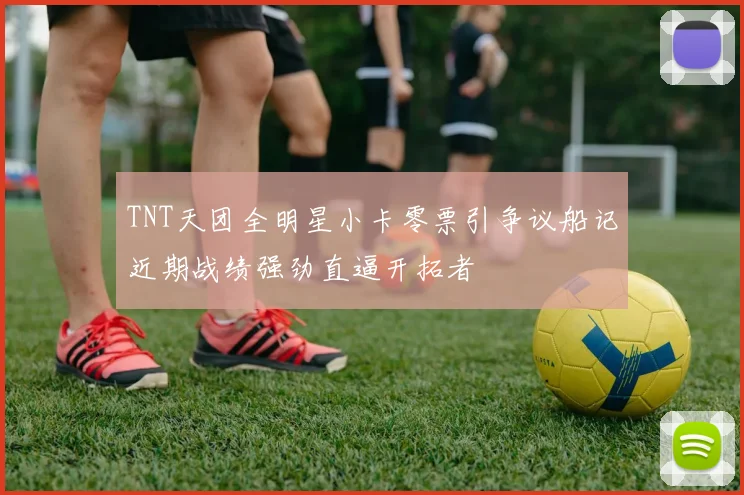 TNT天团全明星小卡零票引争议船记近期战绩强劲直逼开拓者