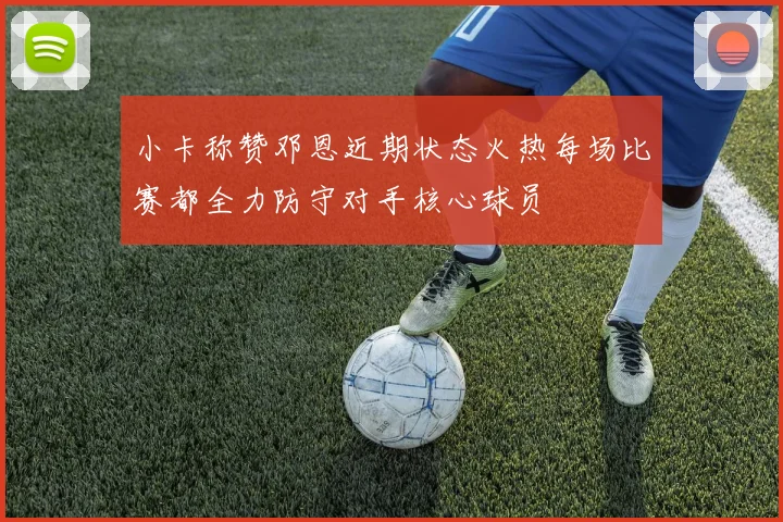 小卡称赞邓恩近期状态火热每场比赛都全力防守对手核心球员