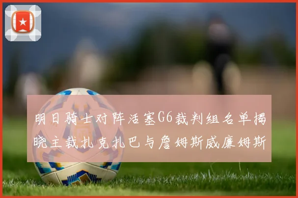 明日骑士对阵活塞G6裁判组名单揭晓主裁扎克扎巴与詹姆斯威廉姆斯在列