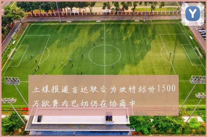 土媒报道吉达联合为坎特标价1500万欧费内巴切仍在协商中