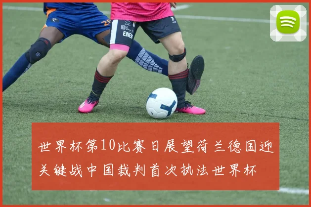 世界杯第10比赛日展望荷兰德国迎关键战中国裁判首次执法世界杯