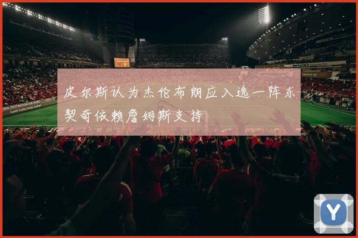 皮尔斯认为杰伦布朗应入选一阵东契奇依赖詹姆斯支持