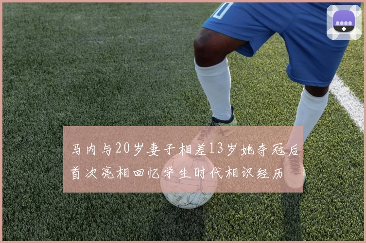 马内与20岁妻子相差13岁她夺冠后首次亮相回忆学生时代相识经历