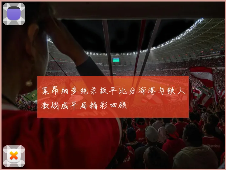 莱昂纳多绝杀扳平比分海港与铁人激战成平局精彩回顾