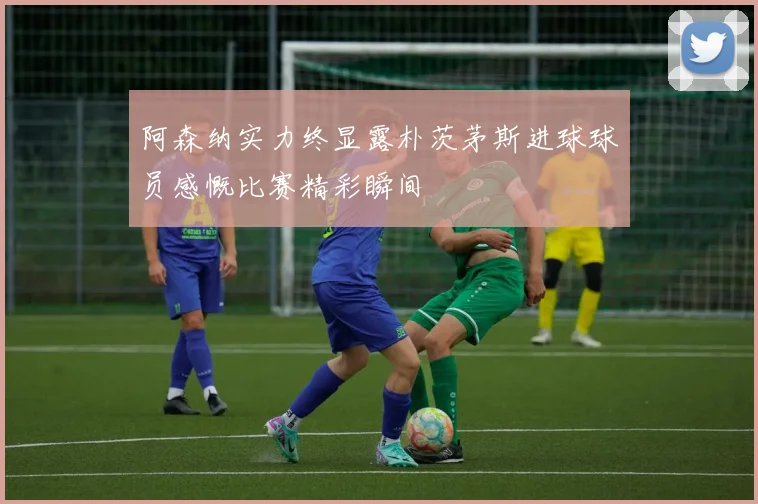 阿森纳实力终显露朴茨茅斯进球球员感慨比赛精彩瞬间