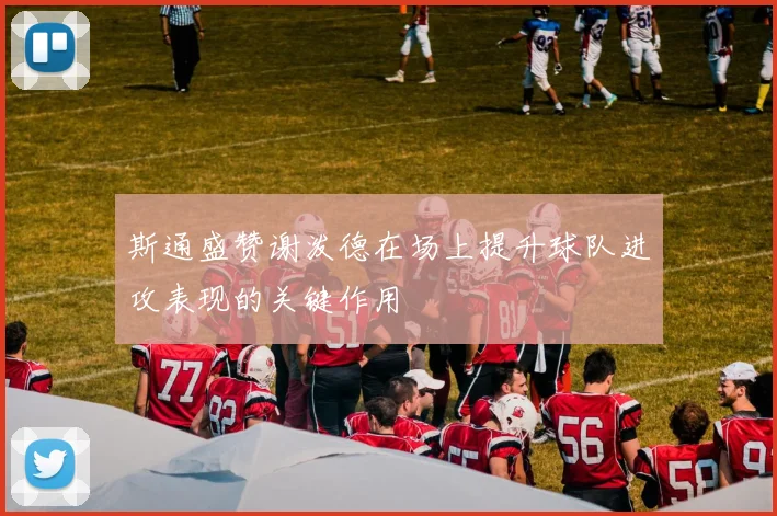 斯通盛赞谢泼德在场上提升球队进攻表现的关键作用