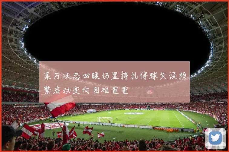 莱万状态回暖仍显挣扎停球失误频繁启动变向困难重重