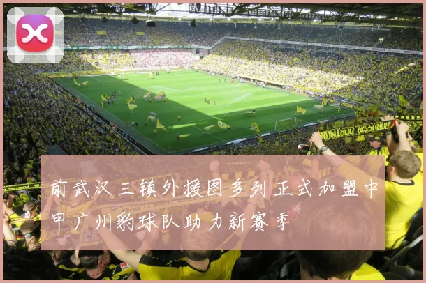 前武汉三镇外援图多列正式加盟中甲广州豹球队助力新赛季