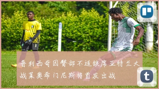 普利西奇因臀部不适缺席亚特兰大战莱奥希门尼斯将首发出战