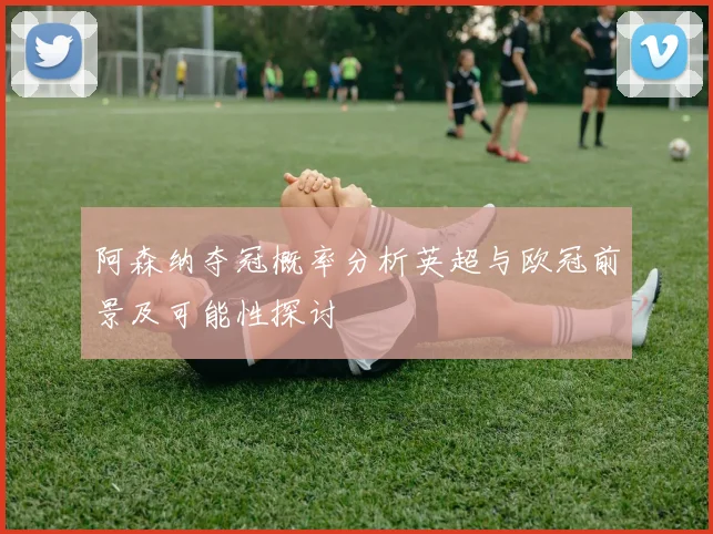 阿森纳夺冠概率分析英超与欧冠前景及可能性探讨