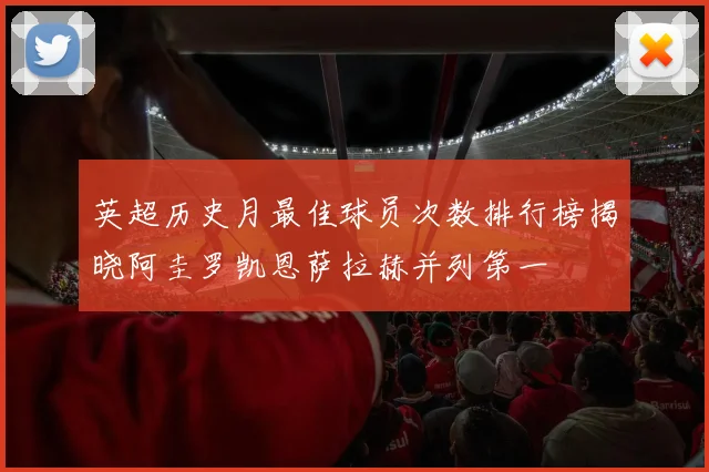 英超历史月最佳球员次数排行榜揭晓阿圭罗凯恩萨拉赫并列第一