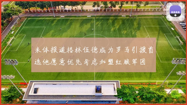米体报道格林伍德成为罗马引援首选他愿意优先考虑加盟红狼军团