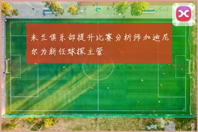 米兰俱乐部提升比赛分析师加迪尼尔为新任球探主管
