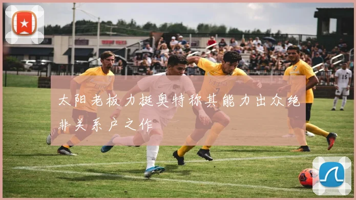 太阳老板力挺奥特称其能力出众绝非关系户之作